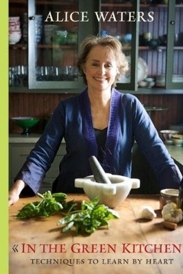 THE BOOK: In the Green Kitchen: Techniques to Learn by Heart, 2010, by Alice Waters.
