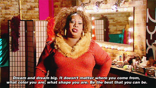 "Dream and dream big. It doesn't matter where you come from, what color you are, what shape you are. Be the best that you can be."