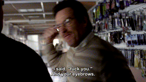 When to use: when quitting your job in a rage, or when dealing with someone with infuriating eyebrows.