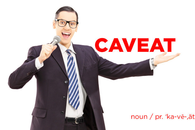 A Definition: A modifying or cautionary detail to be considered when evaluating, interpreting, or doing somethingExample: "I'll have to add our usual caveat to the agreement." -Dick