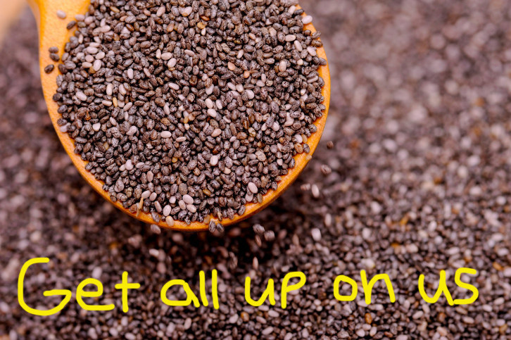 Find some chia seeds and slam 'em in ya mouth. GET IN THERE.