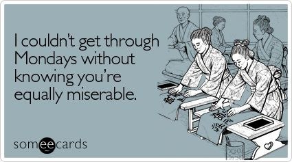And I am glad you are suffering just as much as me.