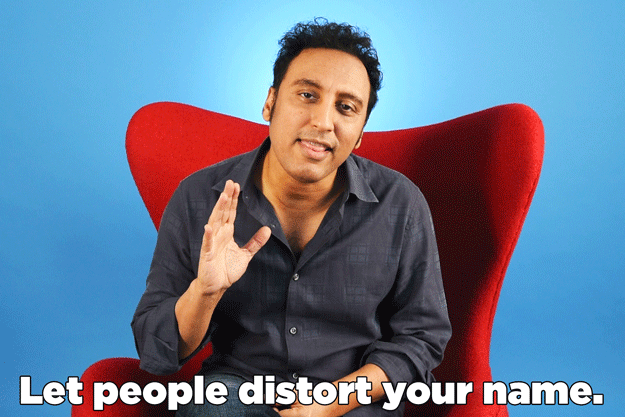 "My name is Aasif, but most people will call me Aysif, Aseef, Akhmed, 'Hey! Mexican!' And it's okay! Let that be okay."