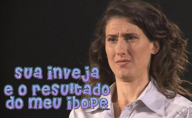 "Sua inveja é o resultado do meu ibope..."