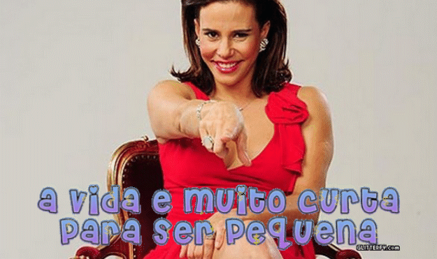 "A vida é muito curta para ser pequena..."