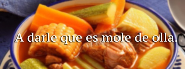 1. A darle que es mole de olla.