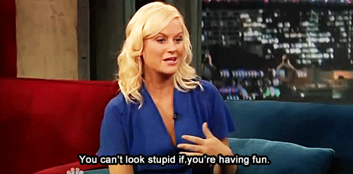 Amy: "You can't look stupid if you're having fun."