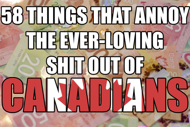 58 Things That Annoy The Ever-Loving Shit Out Of Canadians