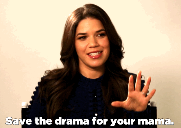 AF: Drama — queen. Save the drama for your mama. That's one of my favorite sayings.