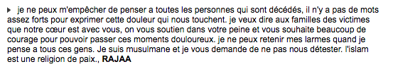 «Je ne peux m'empêcher de penser à toutes les personnes qui sont décédées», dit ce message. «Je ne peux retenir mes larmes quand je pense à tous ces gens. Je suis musulmane et je vous demande de ne pas nous détester. L'Islam est une religion de paix.»