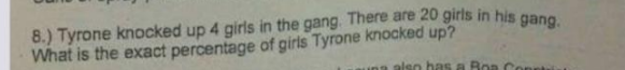 "Tyrone knocked up four girls in the gang. There are 20 girls in his gang. What is the exact percentage of girls he knocked up?" reads one question.