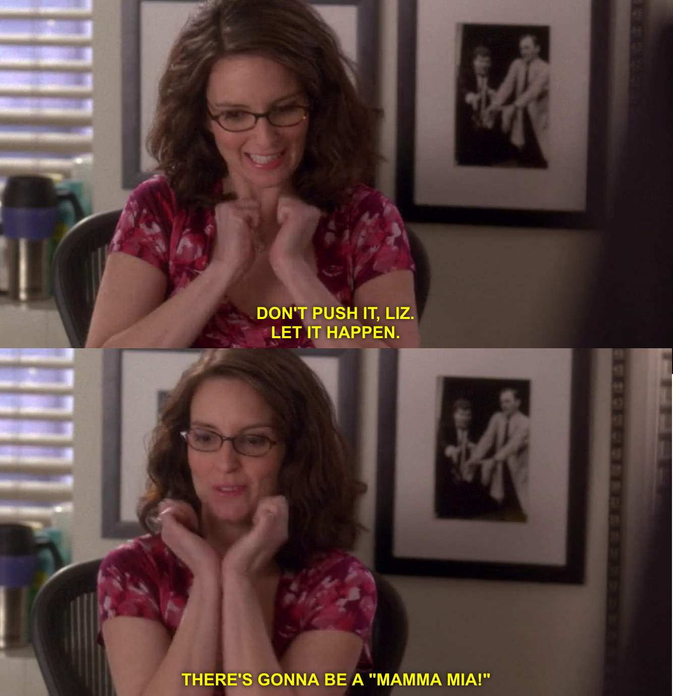 Liz Lemon saying "don't push it liz, let it happen. there's gonna be a Mamma Mia!