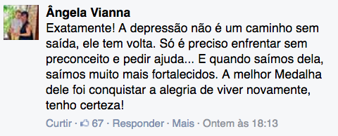 "Exatamente! A depressão não é um caminho sem saída, ele tem volta. Só é preciso enfrentar sem preconceito e pedir ajuda... E quando saímos dela, saímos muito mais fortalecidos. A melhor Medalha dele foi conquistar a alegria de viver novamente, tenho certeza!"
