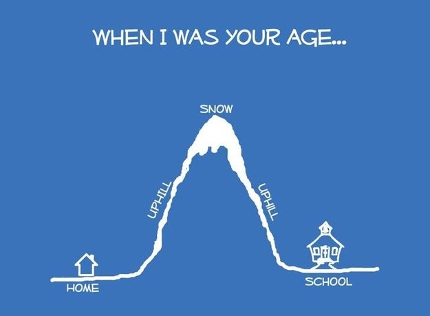 Your parents tell you stories about how they had to walk 8 miles in 5 feet of snow barefoot up hills and mountains just to go to school.