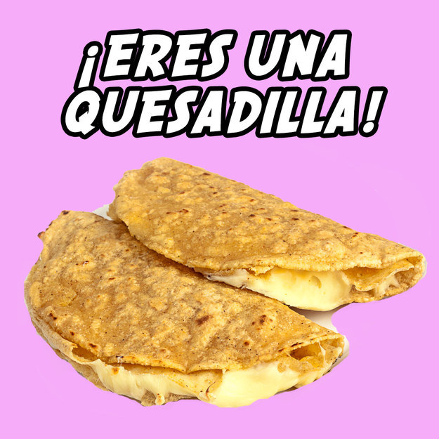 ¡Eres una quesadilla!