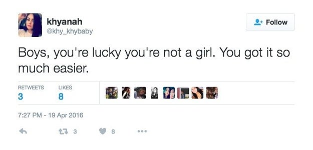 And you've heard the “You're lucky you're not a girl” line, too.