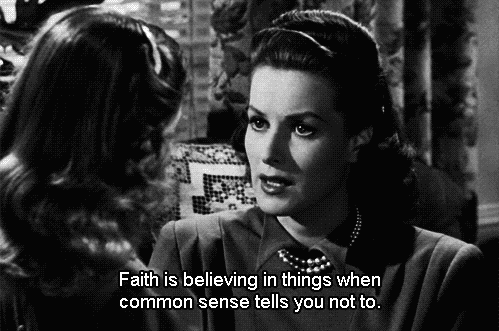 "This quote from Miracle on 34th Street (1947) gets me every time. She is talking to a little girl, but it applies to us all in many ways. Sometimes we ignore common sense because having the faith just makes everything better and that is worth more than knowing the truth."Submitted by heylizz.
