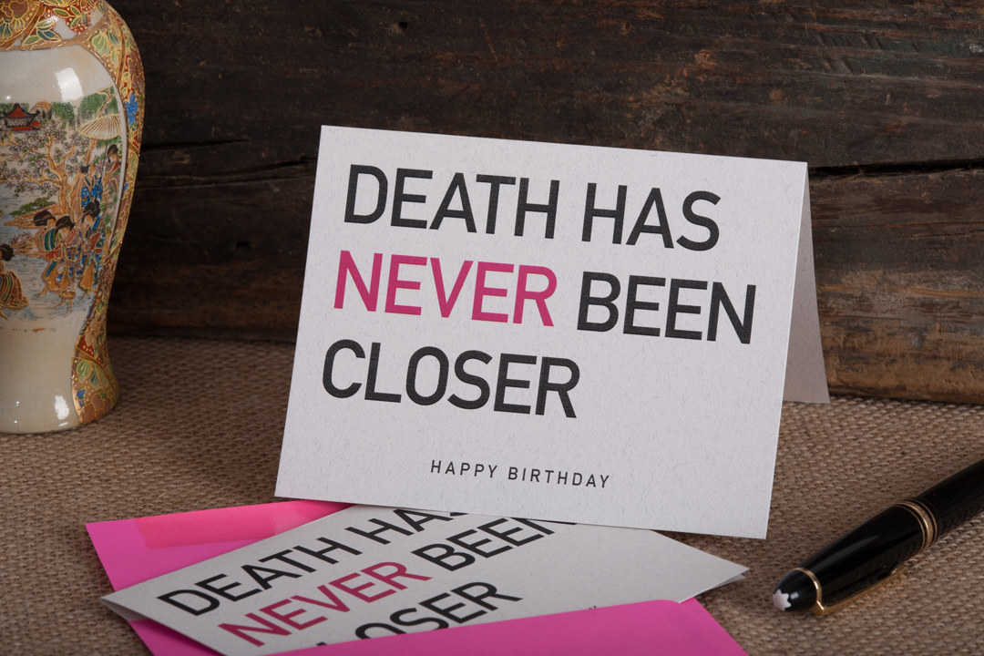 Happy Birthday Greeting Card "Death has never been closer", printed in two colors on on 80# Environment Cottonwood Cover. Made with Green-e renewable energy this paper contains 100% recycled fibers, including 30% post-consumer. No new trees are used. Chlorine free and neutral pH. "Death has never been closer" comes with neon fuchsia colored Astrobright envelopes.Happy Birthday!