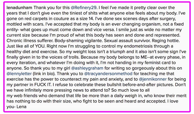 In an Instagram post thanking Refinery29 for publishing an article titled "People Need To Stop Talking About Lena Dunham's Weight", she explained why she rejects the claim that her weight loss is "a triumph":