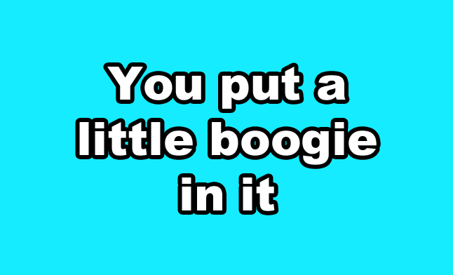 You put a little boogie in it