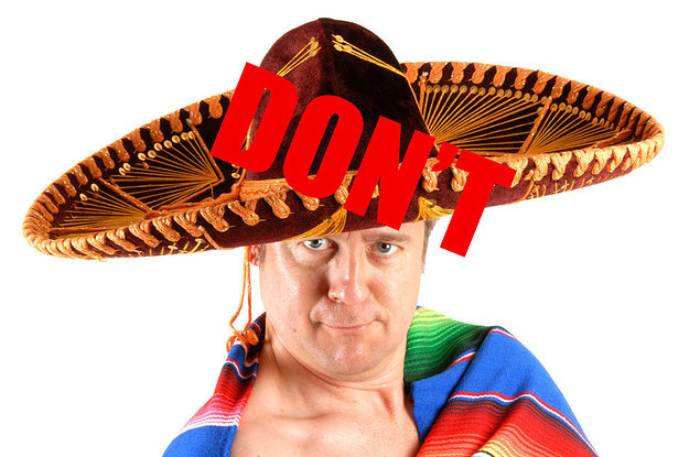 Just because you're invited to a Cinco de Mayo fiesta, doesn't mean you have to get dressed up in a stereotypical costume. It's offensive and makes you look cheap. So leave the sombrero and serape at the party goods store, and make a real attempt putting together a decent outfit.