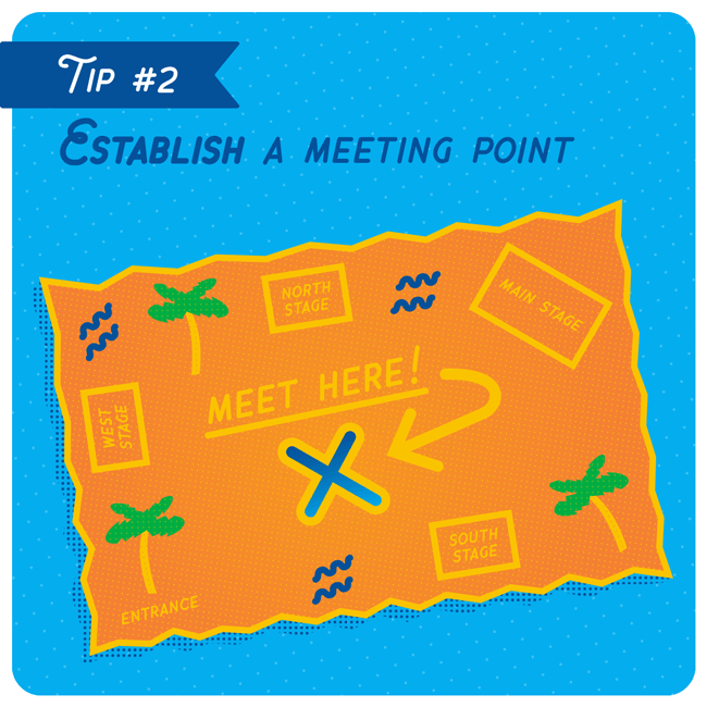 If for whatever reason you and your friends need to split up — maybe someone needs to go to the bathroom or you want to visit a different stage — don’t go your separate ways until you’ve established a concrete plan to meet up somewhere specific later in the day. Cell service can be spotty, and searching for your friends in a giant crowd sucks. Even if you’re planning to stick with your friends all day, it’s a good idea to arrange meeting spots just in case.