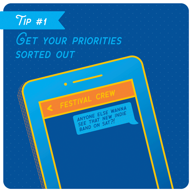 Crowds + multiple stages = you aren't going to be able to see everything, so make a list of your must-see acts and plan accordingly. And, if you’re going with friends, make sure you know their priorities too. You want to sort out any conflicts ahead of time.