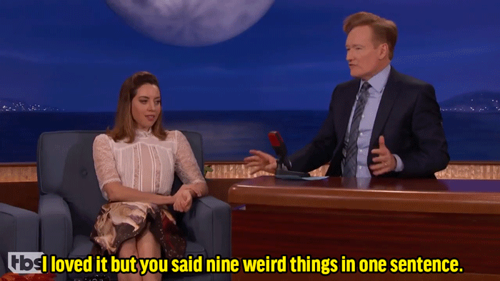 Conan: "I loved it but you said nine weird things in one sentence." Aubrey: "I'm sorry."