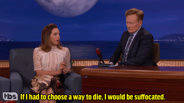 Aubrey: "If I had to choose a way to die, not that I have to, but you know when people play that game? Like, 'Would you wanna drown or get killed by a shark?' I usually say I would be suffocated..."