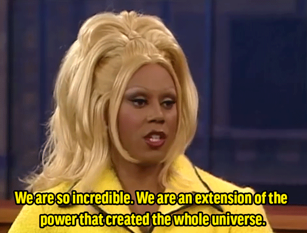 RuPaul: "I'm many things. In fact, I am even more than this. These bodies that house our souls are really just temporary. It's just flesh. We are so incredible. We are an extension of the power that created the whole universe. And we have to acknowledge that and say, 'Yes. I am that.'"