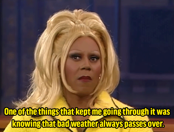 RuPaul: "It was really tough. I mean, it got really dark. One of the things that kept me going through it was knowing that bad weather always passes over. If you could just wait it out, it will pass."