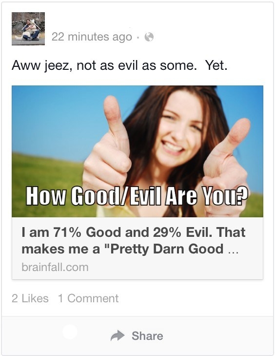 Don’t get me wrong, the concept of personality or aptitude tests can be fun but when you are constantly bombarding the Facebook newsfeed with irrelevant test results people get annoyed. No one cares that some quiz (most likley created by a procrastinating college student) says that you’re 70% evil, should attend a school better than the one you actually went to, or that you would have fit some outdated stereotype. If you’re constantly looking to the internet to see who you really are then you’re not really living a life and you’re not really anything at all.