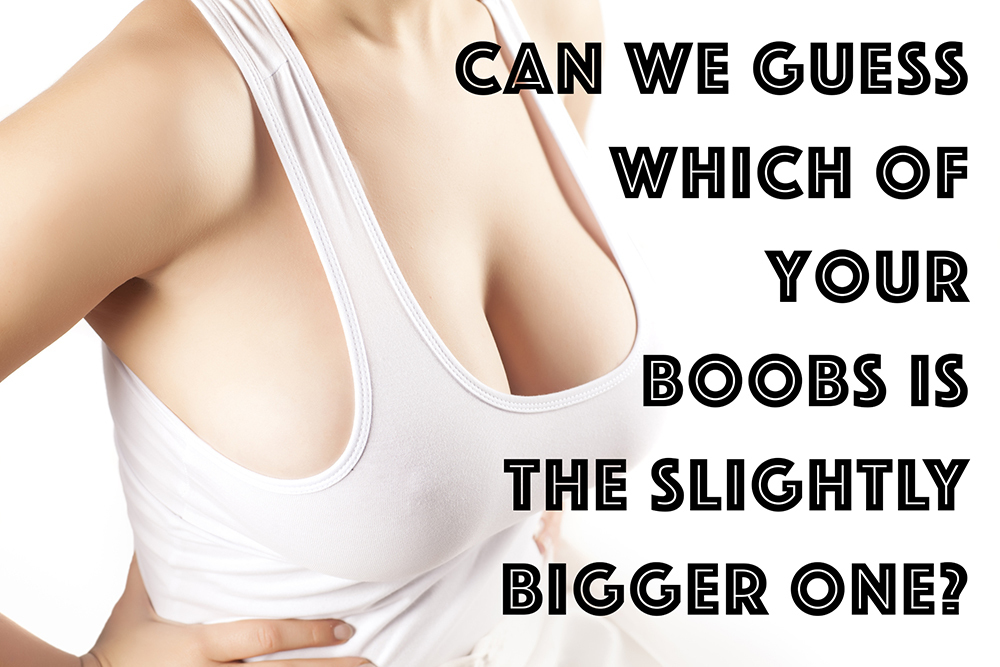 Can We Guess Which Of Your Boobs Is Ever So Slightly Larger?