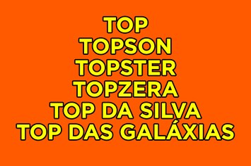 Você é top, topster, topzera, topson, top das galáxias ou top da Silva?