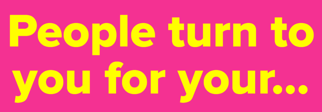 People turn to you for your...