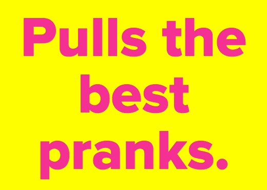 Pulls the best pranks.