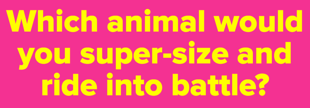 Which animal would you super-size and ride into battle?