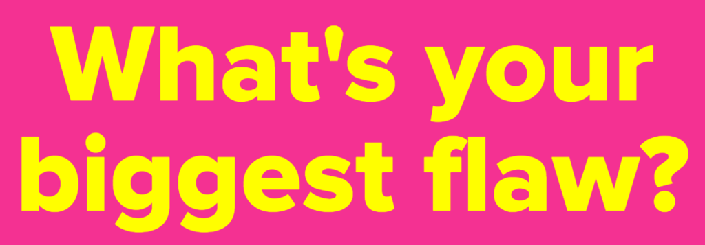 What's your biggest flaw?