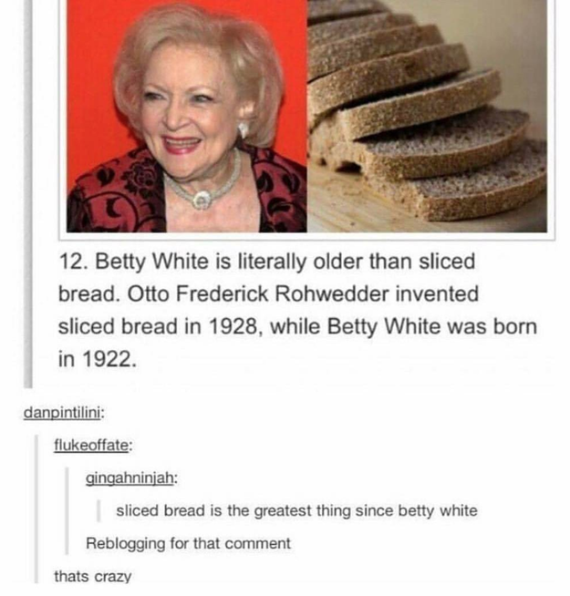 And did you know Betty White is actually older than sliced bread?