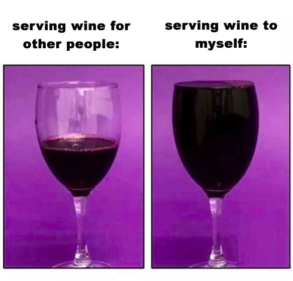 Filling your wine glass to the brim when you're by yourself: