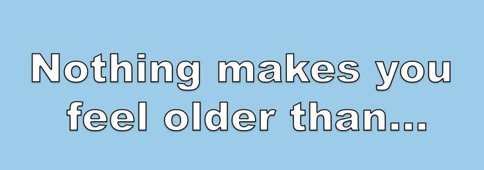 Image result for things that make me feel old"