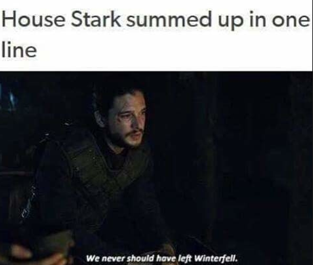 As we frequently hear, "there must always be a Stark in Winterfell". When they begin leaving home in Season 1, shit well and truly hit the fan. The fewer Starks there are in Winterfell, the worse things get for their family.