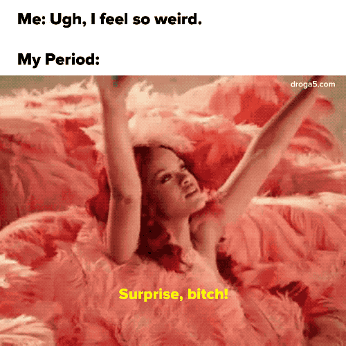 What it means to everyone else: An unexpected or astonishing event.What it means when you’re on your period: An unexpected or astonishing event that feels like it's PURPOSELY RUINING YOUR LIFE.Example sentence: Surprise bitch, I bet you thought you saw the last of me — your period.