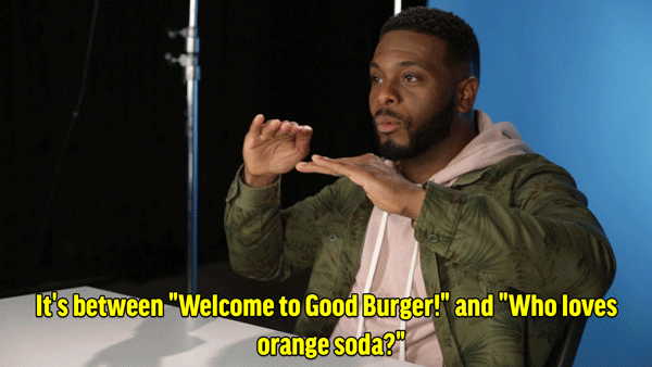Kel: It's between "Welcome to Good Burger!" and "Who loves orange soda?" Anywhere I go, I'm treated like the Burger King. If I order anything at a restaurant and it's not an orange soda, "You're supposed to be drinking orange sodas!" Don't be scared to come up and ask me, if you see me in person, and talk about orange soda and burgers. I'm not gonna spill the orange soda in your face, it's all good!