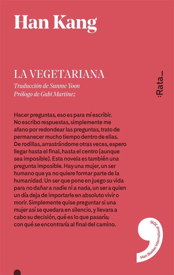 Por qué: porque demuestra que a veces el mayor miedo para aquellos que nos rodean es que nos resistamos, que nos neguemos, que nos salgamos de la senda que marca la sociedad. La protagonista de esta novela, ambientada en Corea del Sur en la actualidad, decide no volver a probar la carne. Este pequeño acto de resistencia cotidiana volverá locos a quienes conviven con ella, acostumbrados como están a ver en ella la abnegación típica de la buena esposa. A veces existir y resistir es toda una ofensa. Una frase: &quot;Hay una mujer, un ser humano que ya no quiere formar parte de la humanidad. Un ser que pone en juego su vida para no dañar a nadie ni a nada, un ser a quien un día deja de importarle vivir o morir&quot;.Puedes comprarlo por 18,52 €.