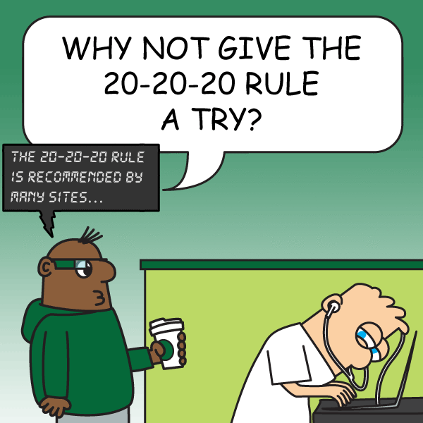 1. Education: learn the “20-20-20” rule: i.e., after 20 minutes in front of your computer or cell phone, take a break for 20 seconds, and look away at a distant object that is at least 20 feet away (to allow your eyes’ accommodating muscle to relax).