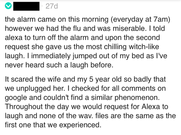 Another person described their Echo unleashing a "chilling witch-like laugh. ... It scared the wife and my 5 year old so badly that we unplugged her." But did pulling the plug stop Alexa?