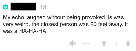 This person's Echo laughed "without being provoked. ... It was a HA-HA-HA," they recalled. Pro tip: Do NOT provoke Alexa.