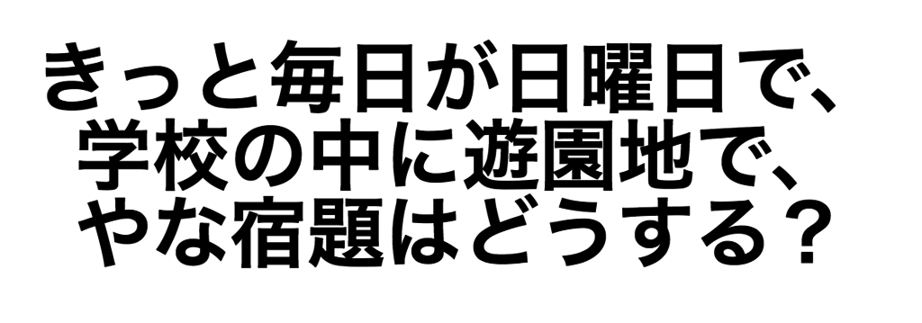 きっと毎日が日曜日で、学校の中に遊園地で、<br />やな宿題はどうする?