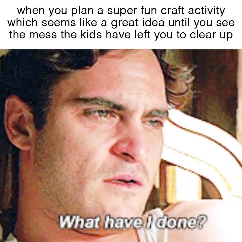 Joaquin Phoenix saying &quot;What have I done?&quot; and looking distraught below this text: &quot;When you plan a super-fun craft activity which seems like a great idea until you see the mess the kids have left you to clean up&quot;
